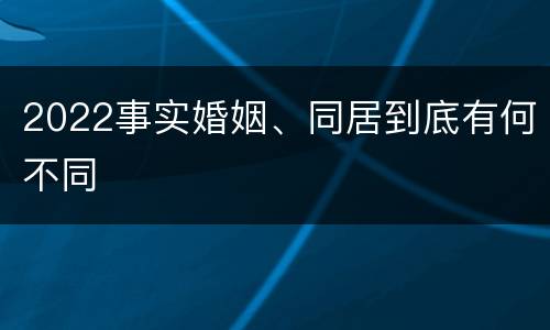2022事实婚姻、同居到底有何不同