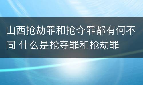 山西抢劫罪和抢夺罪都有何不同 什么是抢夺罪和抢劫罪