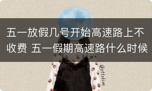 五一放假几号开始高速路上不收费 五一假期高速路什么时候开始不收费