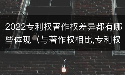 2022专利权著作权差异都有哪些体现（与著作权相比,专利权有哪些特征）