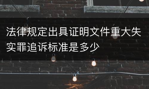 法律规定出具证明文件重大失实罪追诉标准是多少