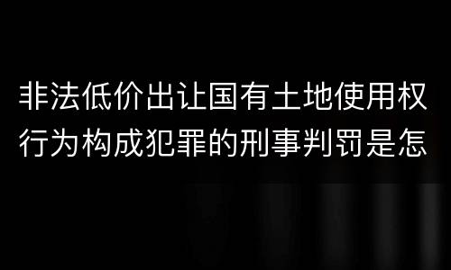 非法低价出让国有土地使用权行为构成犯罪的刑事判罚是怎样的