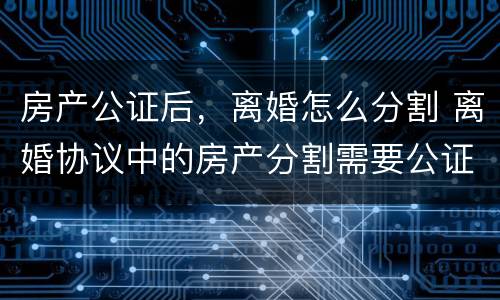 房产公证后，离婚怎么分割 离婚协议中的房产分割需要公证吗