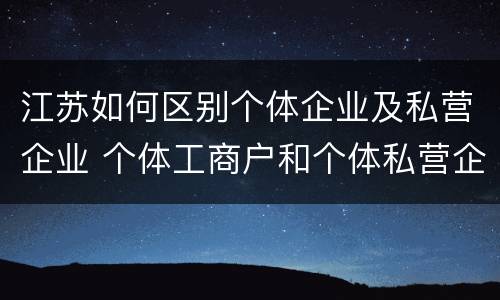 江苏如何区别个体企业及私营企业 个体工商户和个体私营企业的区别