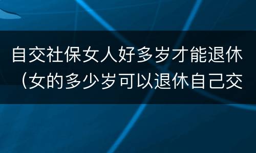 自交社保女人好多岁才能退休（女的多少岁可以退休自己交社保）