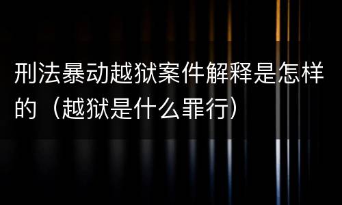 刑法暴动越狱案件解释是怎样的（越狱是什么罪行）