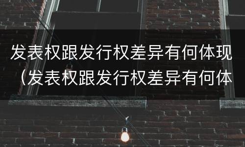 发表权跟发行权差异有何体现（发表权跟发行权差异有何体现）
