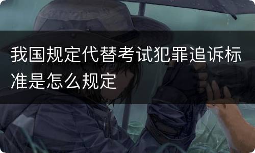 我国规定代替考试犯罪追诉标准是怎么规定