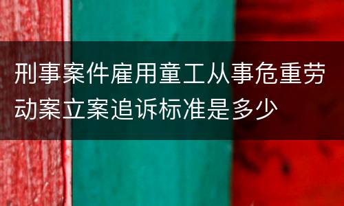 刑事案件雇用童工从事危重劳动案立案追诉标准是多少