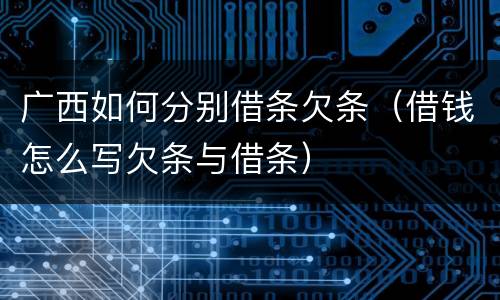 广西如何分别借条欠条（借钱怎么写欠条与借条）