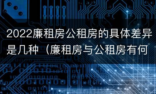 2022廉租房公租房的具体差异是几种（廉租房与公租房有何区别）