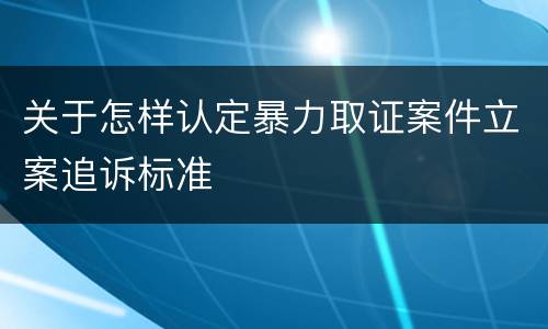 关于怎样认定暴力取证案件立案追诉标准