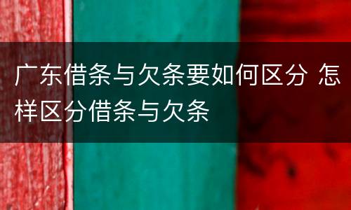 广东借条与欠条要如何区分 怎样区分借条与欠条