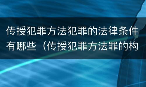 传授犯罪方法犯罪的法律条件有哪些(传授犯罪方法罪的构成要件)