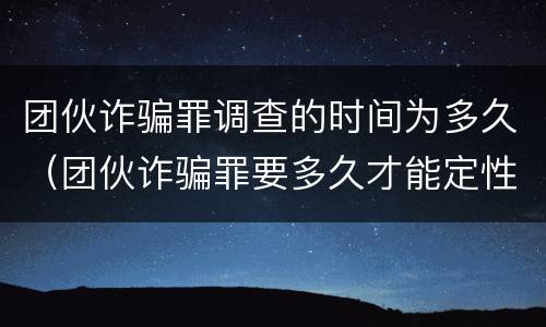 团伙诈骗罪调查的时间为多久（团伙诈骗罪要多久才能定性）