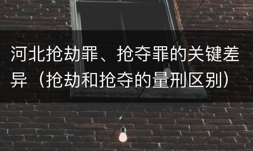 河北抢劫罪、抢夺罪的关键差异（抢劫和抢夺的量刑区别）