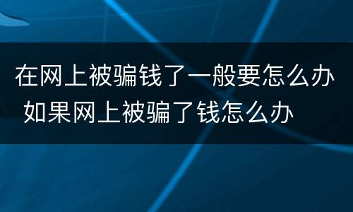 在网上被骗钱了一般要怎么办 如果网上被骗了钱怎么办