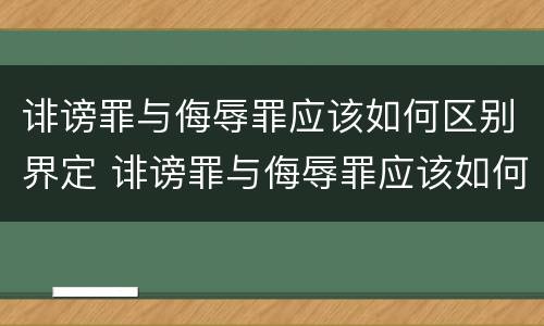 诽谤罪与侮辱罪应该如何区别界定 诽谤罪与侮辱罪应该如何区别界定的