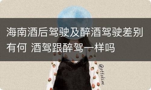 海南酒后驾驶及醉酒驾驶差别有何 酒驾跟醉驾一样吗