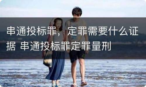 串通投标罪，定罪需要什么证据 串通投标罪定罪量刑