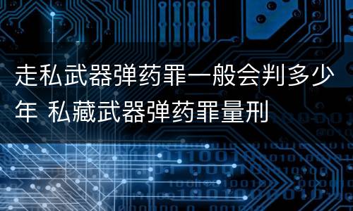 走私武器弹药罪一般会判多少年 私藏武器弹药罪量刑
