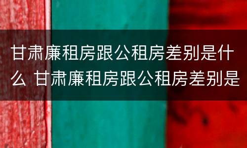 甘肃廉租房跟公租房差别是什么 甘肃廉租房跟公租房差别是什么呢