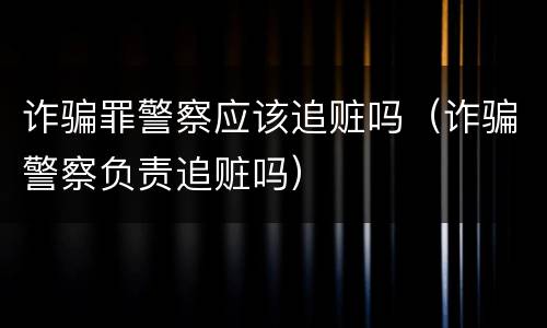 诈骗罪警察应该追赃吗（诈骗警察负责追赃吗）
