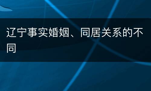 辽宁事实婚姻、同居关系的不同