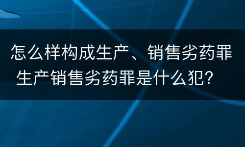 怎么样构成生产、销售劣药罪 生产销售劣药罪是什么犯?