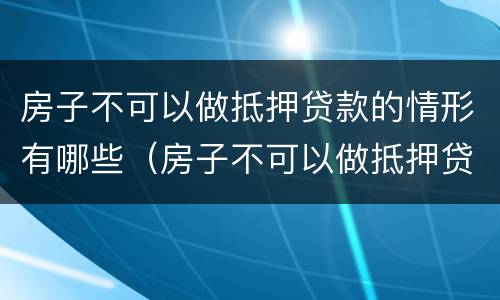 房子不可以做抵押贷款的情形有哪些（房子不可以做抵押贷款的情形有哪些呢）