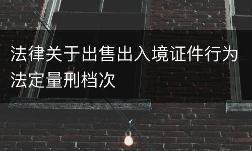 法律关于出售出入境证件行为法定量刑档次