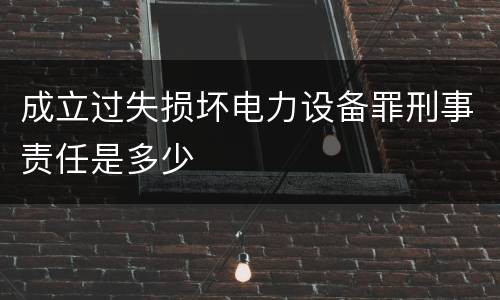 成立过失损坏电力设备罪刑事责任是多少