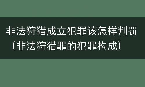 非法狩猎成立犯罪该怎样判罚（非法狩猎罪的犯罪构成）
