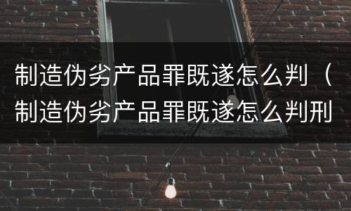 制造伪劣产品罪既遂怎么判（制造伪劣产品罪既遂怎么判刑）