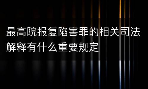 最高院报复陷害罪的相关司法解释有什么重要规定