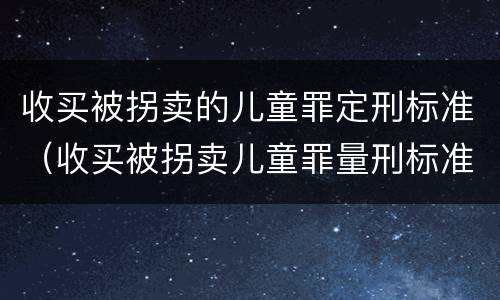 收买被拐卖的儿童罪定刑标准（收买被拐卖儿童罪量刑标准2021）
