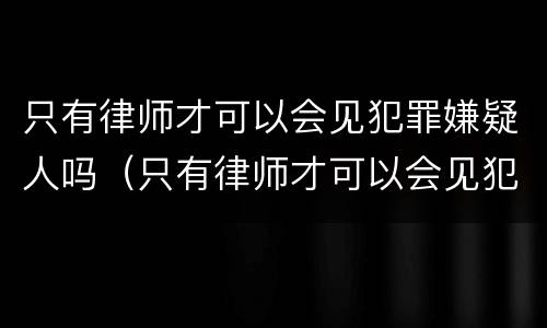 只有律师才可以会见犯罪嫌疑人吗（只有律师才可以会见犯罪嫌疑人吗）