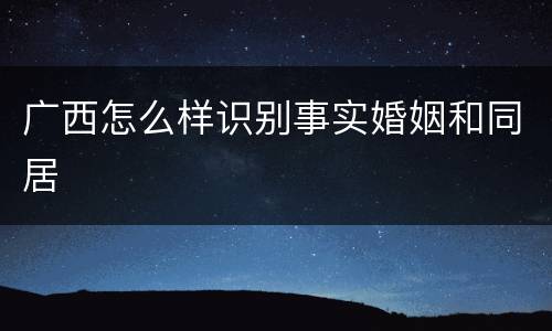 广西怎么样识别事实婚姻和同居