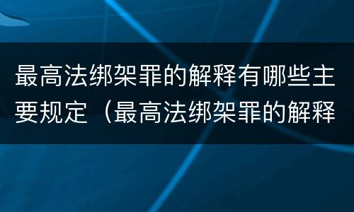 最高法绑架罪的解释有哪些主要规定（最高法绑架罪的解释有哪些主要规定）