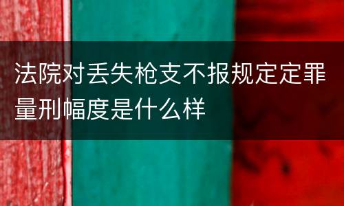 法院对丢失枪支不报规定定罪量刑幅度是什么样