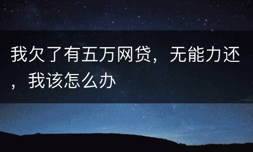 我欠了有五万网贷，无能力还，我该怎么办
