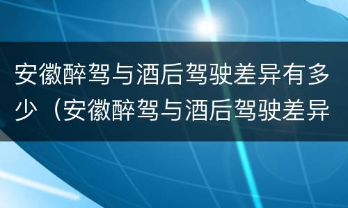 安徽醉驾与酒后驾驶差异有多少（安徽醉驾与酒后驾驶差异有多少判刑）