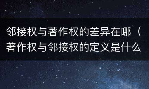 邻接权与著作权的差异在哪（著作权与邻接权的定义是什么）