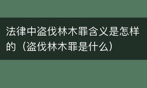 法律中盗伐林木罪含义是怎样的（盗伐林木罪是什么）
