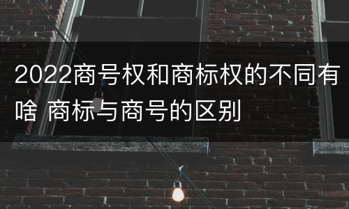 2022商号权和商标权的不同有啥 商标与商号的区别