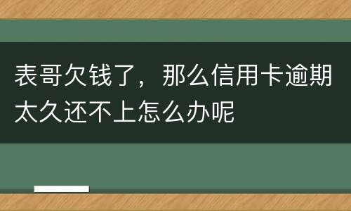 表哥欠钱了，那么信用卡逾期太久还不上怎么办呢