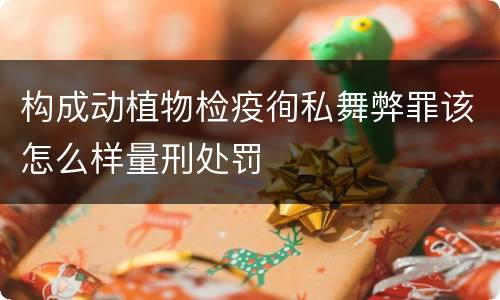 构成动植物检疫徇私舞弊罪该怎么样量刑处罚
