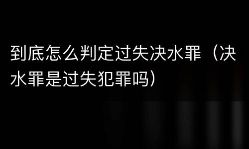 到底怎么判定过失决水罪(决水罪是过失犯罪吗)