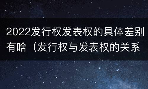 2022发行权发表权的具体差别有啥（发行权与发表权的关系）