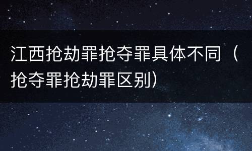 江西抢劫罪抢夺罪具体不同（抢夺罪抢劫罪区别）